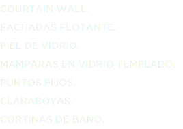 COURTAIN WALL.
FACHADAS FLOTANTE.
PIEL DE VIDRIO.
MAMPARAS EN VIDRIO TEMPLADO.
PUNTOS FIJOS.
CLARABOYAS.
CORTINAS DE BAÑO.